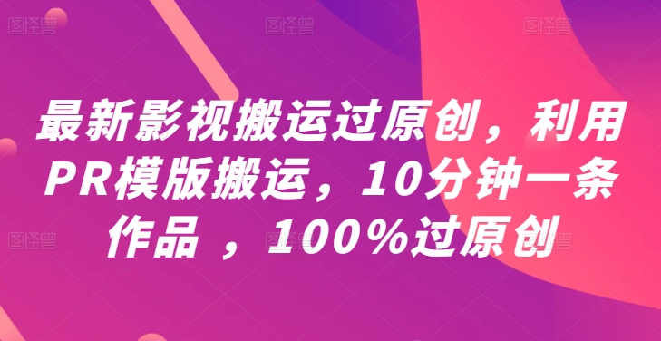 最新影视搬运过原创，利用PR模版搬运，10分钟一条作品 ，100%过原创【教程+PR模板】-179创客网