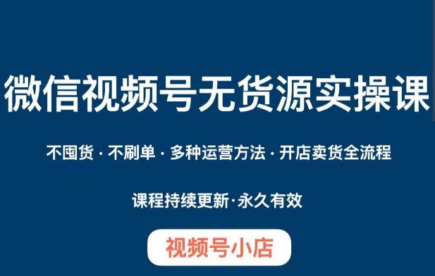微信视频号小店无货源实操课程，​不囤货·不刷单·多种运营方法·开店卖货全流程-179创客网