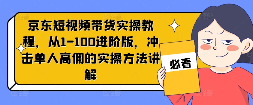 京东短视频带货实操教程，从1-100进阶版，冲击单人高佣的实操方法讲解-179创客网
