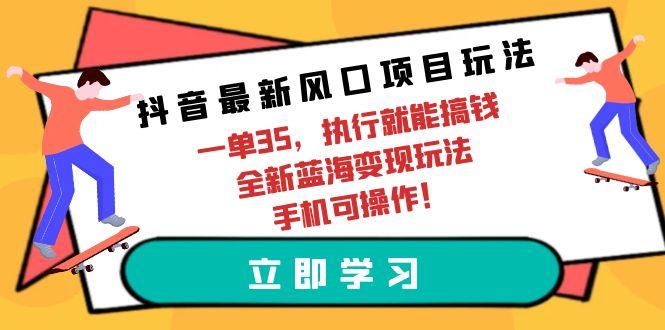 (9948期)抖音最新风口项目玩法，一单35，执行就能搞钱 全新蓝海变现玩法 手机可操作-179创客网