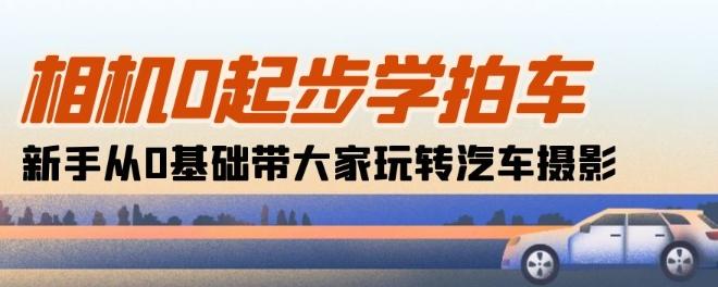 相机0起步学拍车：新手从0基础带大家玩转汽车摄影(18节课)-179创客网