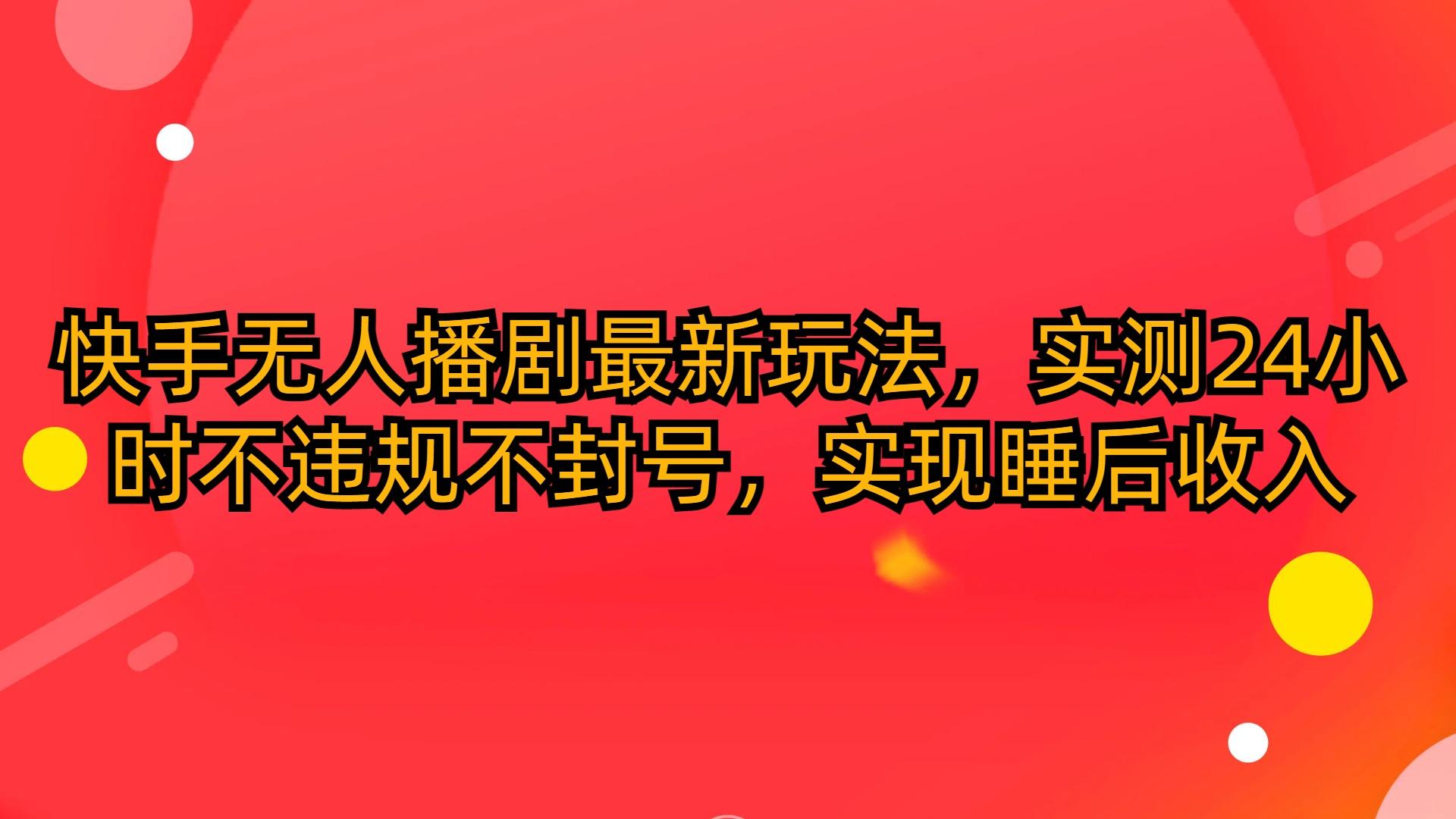 (10068期)快手无人播剧最新玩法，实测24小时不违规不封号，实现睡后收入-179创客网