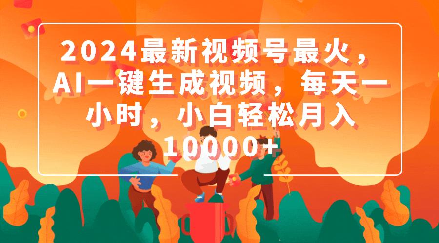 (9735期)2024最新视频号最火，AI一键生成视频，每天一小时，小白轻松月入10000+-179创客网