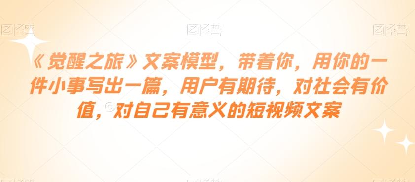 《觉醒之旅》文案模型，带着你，用你的一件小事写出一篇，用户有期待，对社会有价值，对自己有意义的短视频文案-179创客网