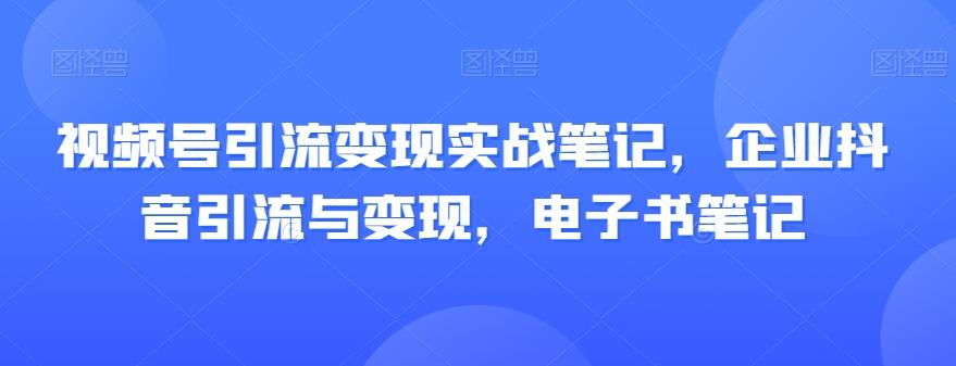 视频号引流变现实战笔记，企业抖音引流与变现，电子书笔记-179创客网