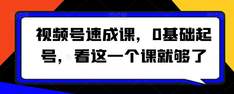 视频号速成课，​0基础起号，看这一个课就够了-179创客网