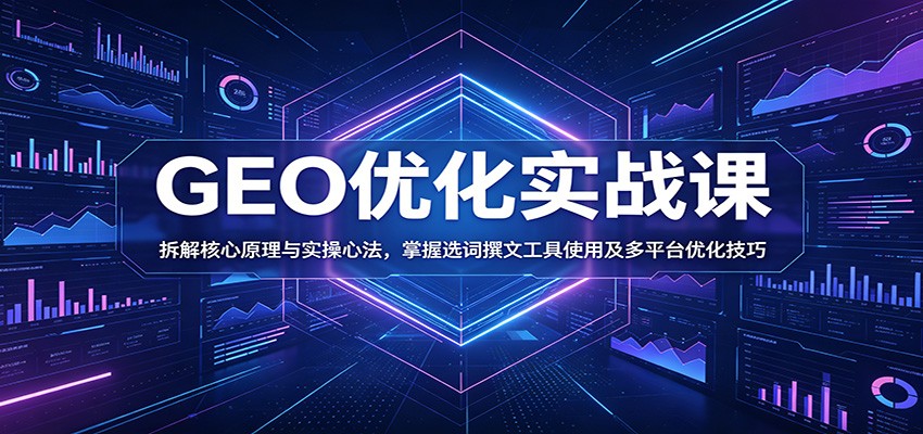 GEO优化实战课：拆解核心原理与实操心法，掌握选词撰文工具使用及多平台优化技巧-179创客网