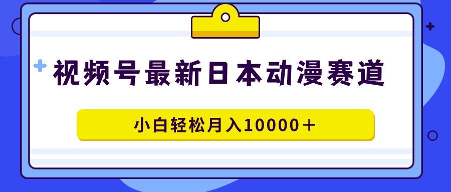 视频号日本动漫蓝海赛道，100%原创，小白轻松月入10000＋-179创客网