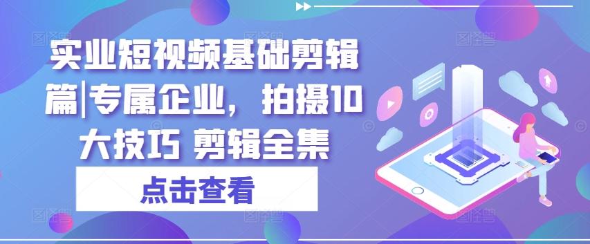 实业短视频基础剪辑篇|专属企业，拍摄10大技巧 剪辑全集-179创客网