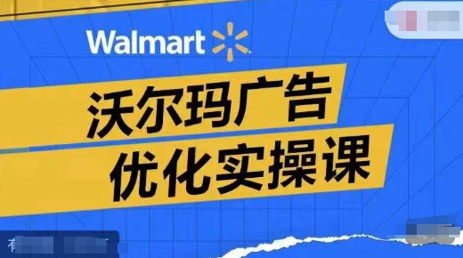 沃尔玛广告优化实操课，广告报告实操讲解，广告如何提高转化和ROAS等-179创客网