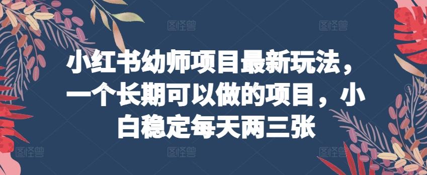 小红书幼师项目最新玩法，一个长期可以做的项目，小白稳定每天两三张-179创客网