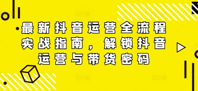 最新抖音运营全流程实战指南，解锁抖音运营与带货密码-179创客网