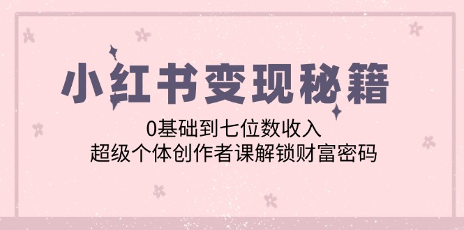 小红书变现秘籍：0基础到七位数收入，超级个体创作者课解锁财富密码-179创客网