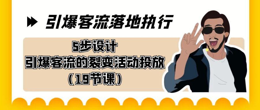 引爆-客流落地执行，5步设计引爆客流的裂变活动投放(19节课)-179创客网