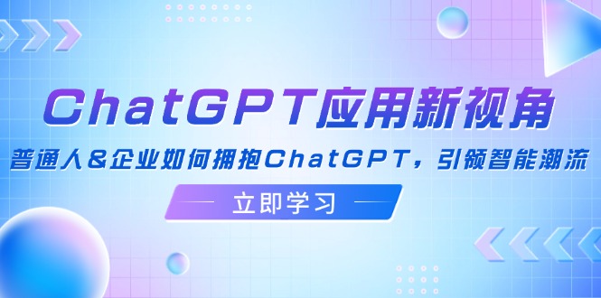 ChatGPT应用新视角：普通人&企业如何拥抱ChatGPT，引领智能潮流-179创客网