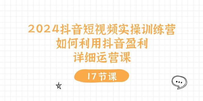 2024抖音短视频实操训练营：如何利用抖音盈利，详细运营课(17节视频课-179创客网
