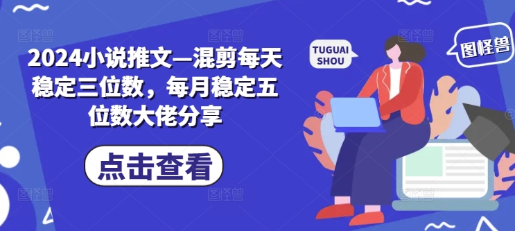 2024小说推文—混剪每天稳定三位数，每月稳定五位数大佬分享-179创客网
