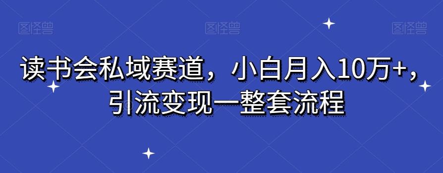 读书会私域赛道，小白月入10万+，引流变现一整套流程-179创客网