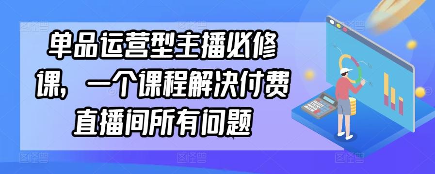 单品运营型主播必修课，一个课程解决付费直播间所有问题-179创客网