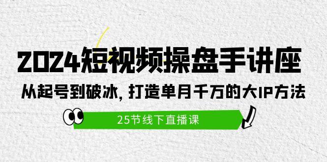 (9970期)2024短视频操盘手讲座：从起号到破冰，打造单月千万的大IP方法(25节)-179创客网