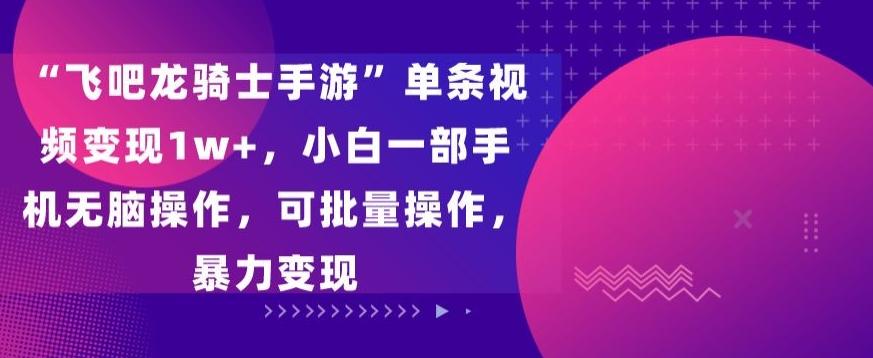 “飞吧龙骑士手游”单条视频变现1w+，小白一部手机无脑操作，可批量操作，暴力变现【揭秘】-179创客网