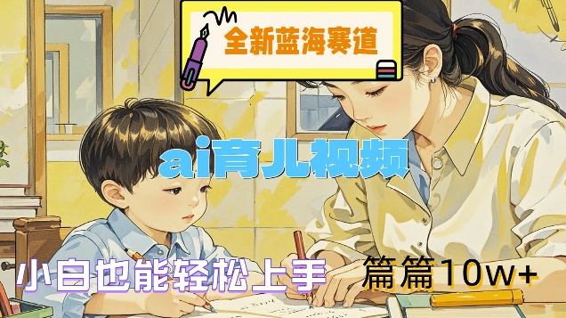 全新蓝海赛道-ai育儿视频，小白也能轻松上手，篇篇10w+【揭秘】-179创客网