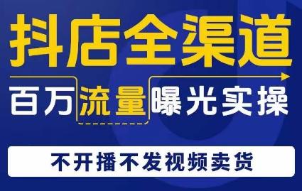 抖店全渠道百万流量曝光实操，不开播不发视频带货-179创客网