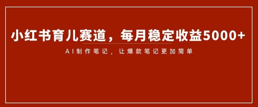 小红书育儿赛道，每月稳定收益5000+，AI制作笔记让爆款笔记更加简单【揭秘】-179创客网