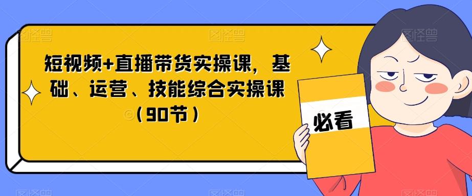 短视频+直播带货实操课，基础、运营、技能综合实操课（90节）-179创客网