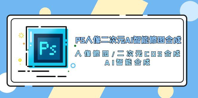 PS人像二次元AI智能修图 合成 人像修图/二次元 COS合成/AI 智能合成/100节-179创客网