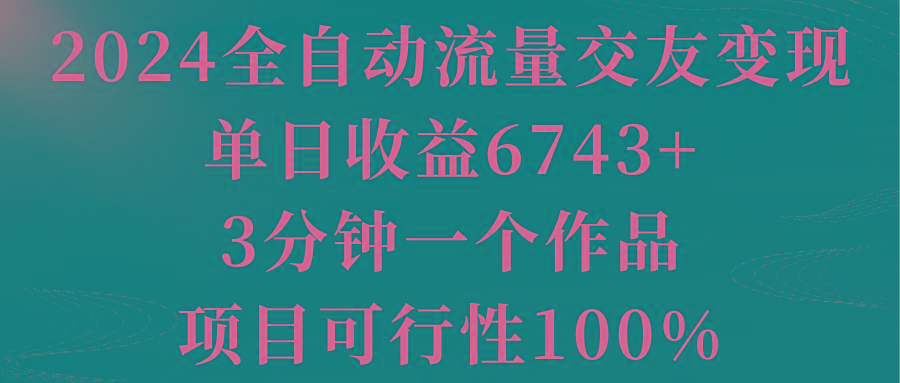 2024全自动流量交友变现，单日收益6743+，3分钟一个作品，项目可行性100%-179创客网