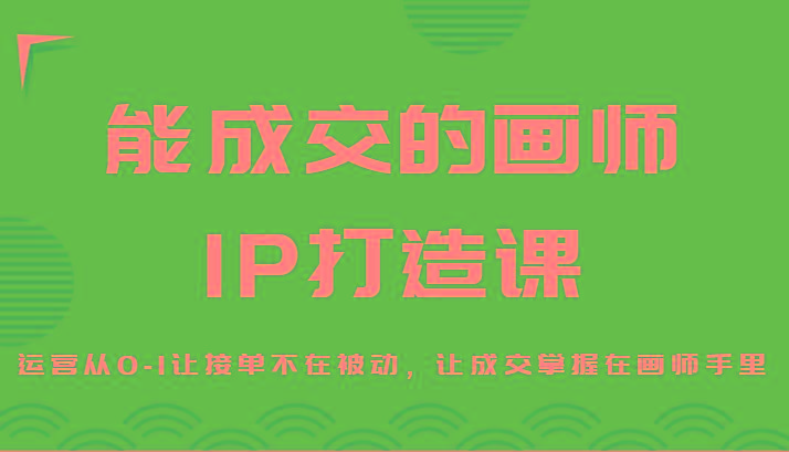 能成交的画师IP打造课，运营从0-1让接单不在被动，让成交掌握在画师手里-179创客网