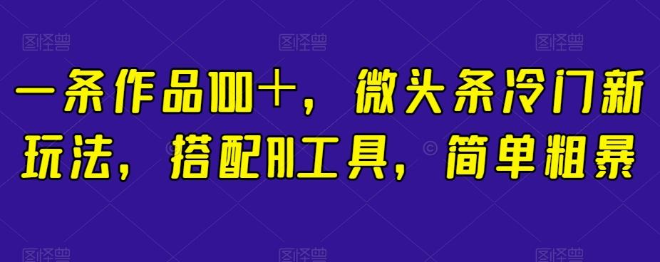 一条作品100＋，微头条冷门新玩法，搭配AI工具，简单粗暴【揭秘】-179创客网