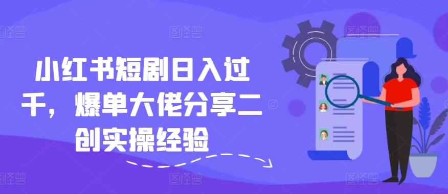 小红书短剧日入过千，爆单大佬分享二创实操经验-179创客网