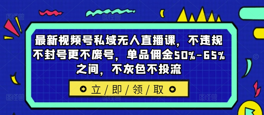 最新视频号私域无人直播课，不违规不封号更不废号，单品佣金50%-65%之间，不灰色不投流-179创客网