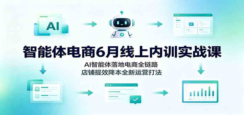 智能体电商6月线上内训实战课：AI智能体落地电商全链路，店铺提效降本全新运营打法-179创客网