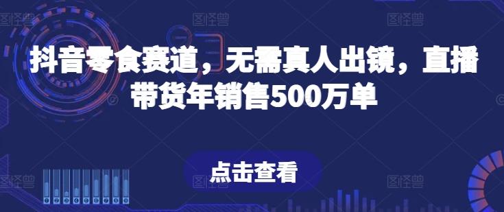 抖音零食赛道，无需真人出镜，直播带货年销售500万单【揭秘】-179创客网