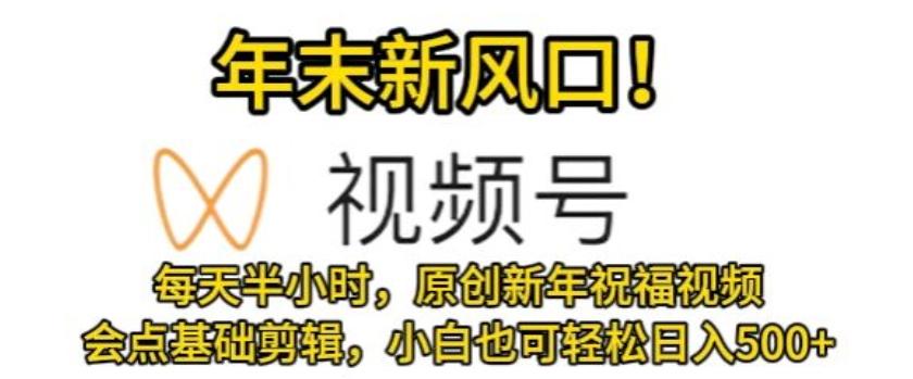 视频号年末新风口，会点基础剪辑即可上手，原创新年祝福视频，每天半小时，小白也可轻松日入500+-179创客网
