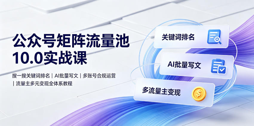公众号矩阵流量池10.0实战课｜搜一搜关键词排名、AI批量写文、多账号合规运营、流量主多元变现全体系教程-179创客网