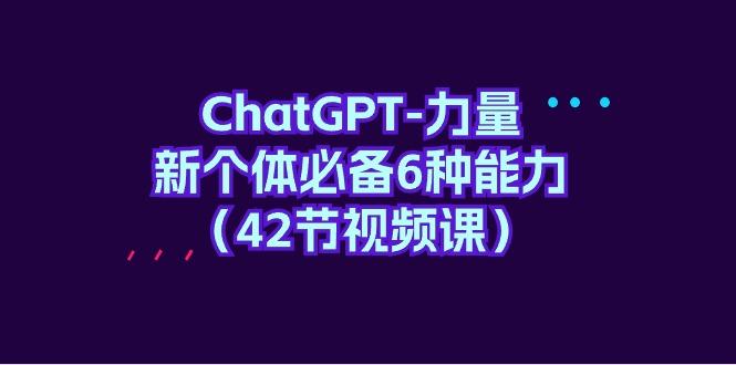 (9684期)ChatGPT-力量 新个体必备6种能力(42节视频课)-179创客网