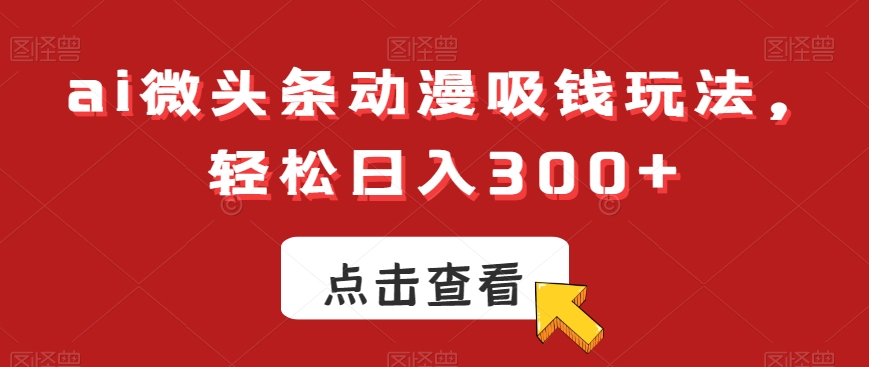 ai微头条动漫吸钱玩法，轻松日入300+【揭秘】-179创客网
