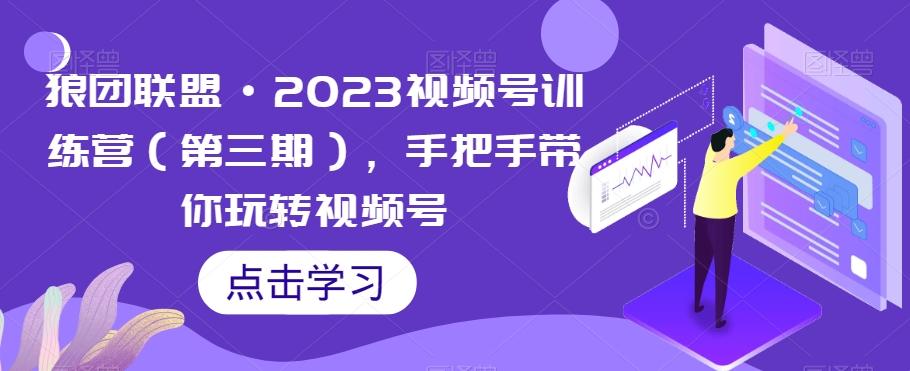 狼团联盟·2023视频号训练营（第三期），手把手带你玩转视频号-179创客网