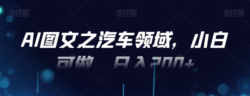 AI图文之汽车领域，小白可做，日入200+-179创客网