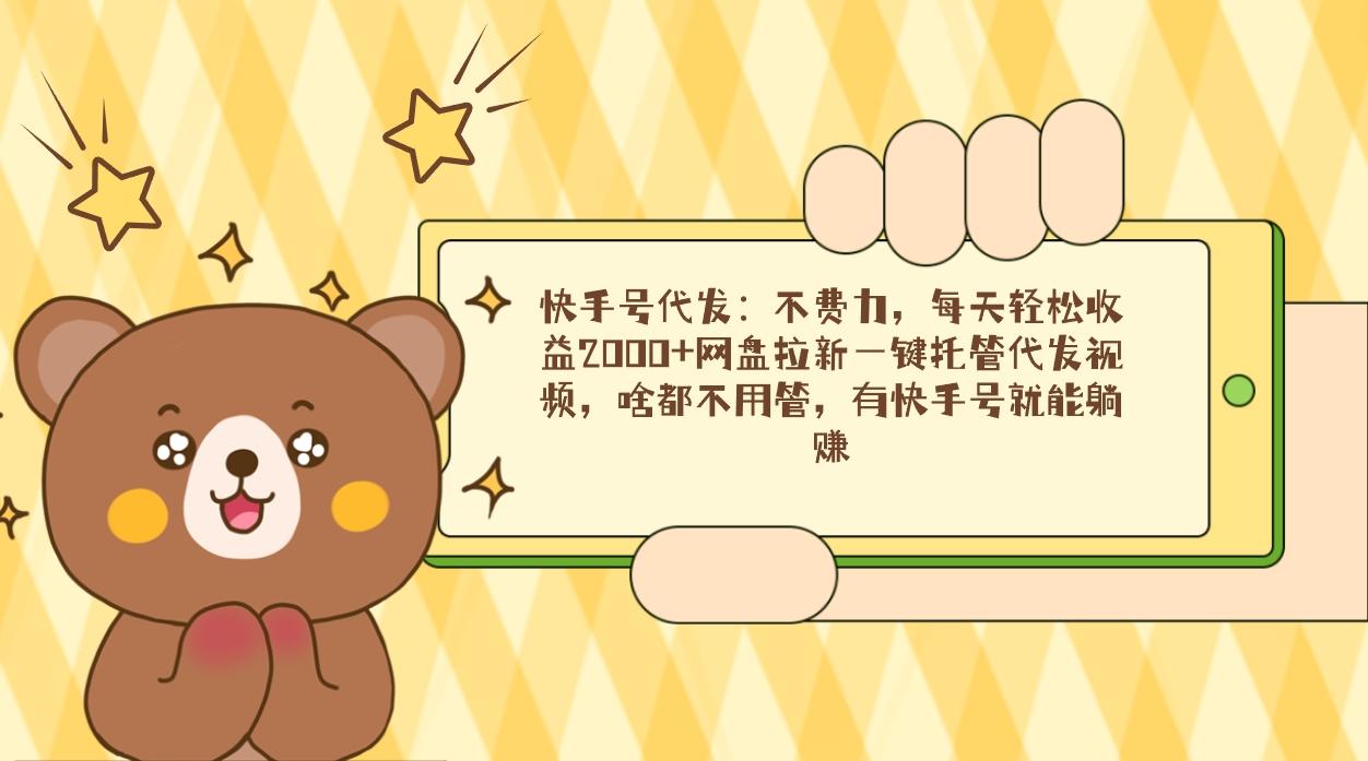 快手号代发：不费力，每天轻松收益2000+网盘拉新一键托管代发视频，啥都…-179创客网