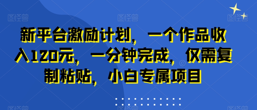 新平台激励计划，一个作品收入120元，一分钟完成，仅需复制粘贴，小白专属项目【揭秘】-179创客网