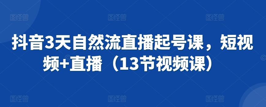 抖音3天自然流直播起号课，短视频+直播(13节视频课)-179创客网