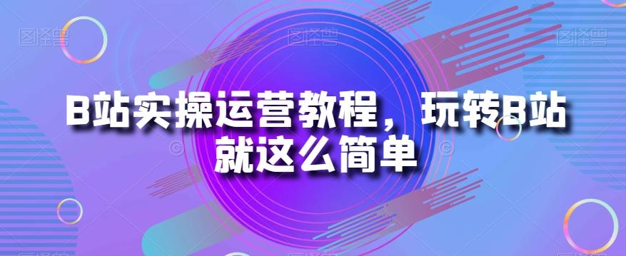 B站实操运营教程，玩转B站就这么简单-179创客网