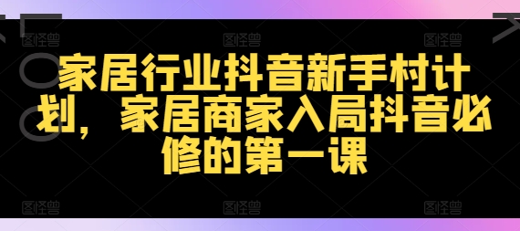 家居行业抖音新手村计划，家居商家入局抖音必修的第一课-179创客网