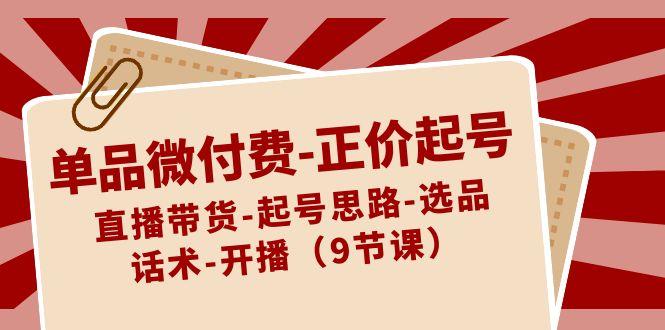单品微付费正价起号：直播带货-起号思路-选品-话术-开播(9节课)-179创客网