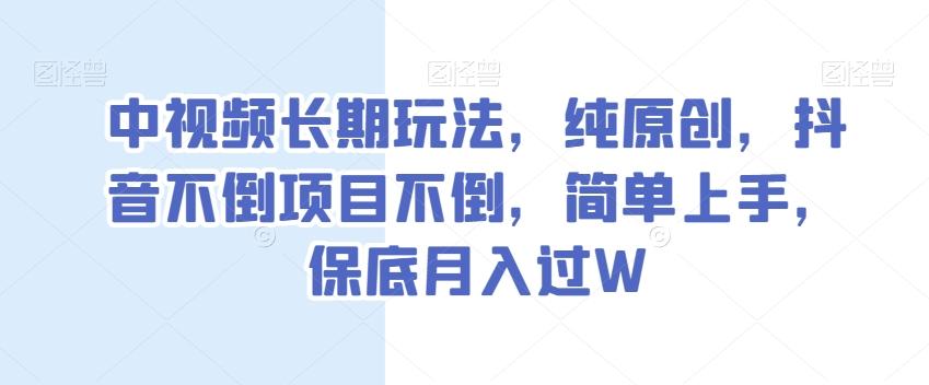 中视频长期玩法，纯原创，抖音不倒项目不倒，简单上手，保底月入过W【揭秘】-179创客网